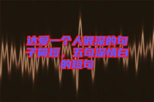 達(dá)愛一個(gè)人很深的句子簡(jiǎn)短，五句深情白的短句