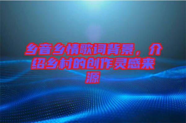 鄉(xiāng)音鄉(xiāng)情歌詞背景，介紹鄉(xiāng)村的創(chuàng)作靈感來源