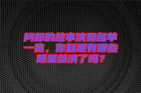 阿郎的故事演員名單一覽，你知道有哪些明星參演了嗎？