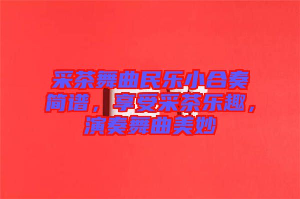 采茶舞曲民樂(lè)小合奏簡(jiǎn)譜，享受采茶樂(lè)趣，演奏舞曲美妙
