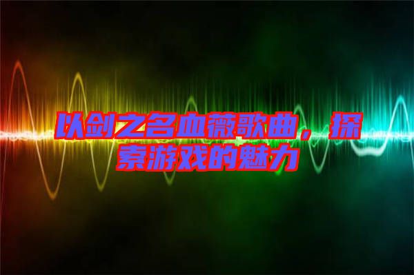 以劍之名血薇歌曲，探索游戲的魅力