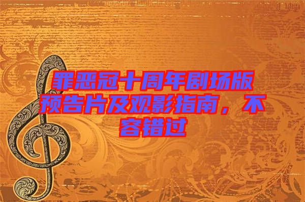 罪惡冠十周年劇場版預(yù)告片及觀影指南，不容錯過