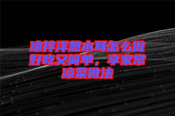 涼拌洋蔥木耳怎么做好吃又簡單，享家常涼菜做法