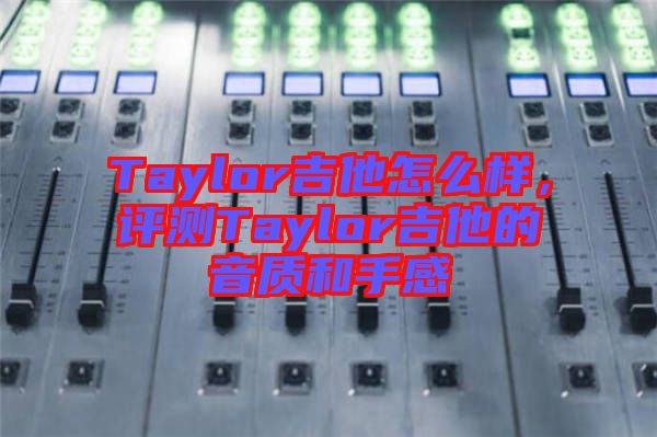 Taylor吉他怎么樣，評測Taylor吉他的音質(zhì)和手感
