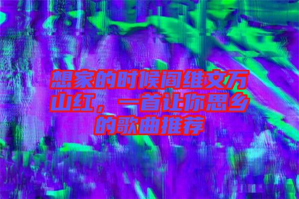 想家的時(shí)候閻維文萬(wàn)山紅，一首讓你思鄉(xiāng)的歌曲推薦