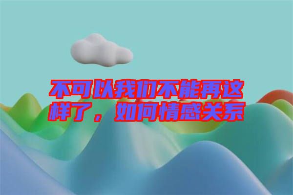 不可以我們不能再這樣了，如何情感關(guān)系