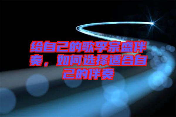 給自己的歌李宗盛伴奏，如何選擇適合自己的伴奏