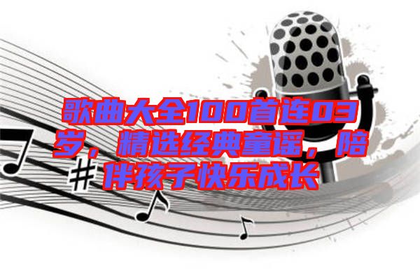 歌曲大全100首連03歲，精選經(jīng)典童謠，陪伴孩子快樂(lè)成長(zhǎng)