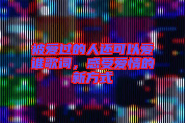 被愛過的人還可以愛誰歌詞，感受愛情的新方式