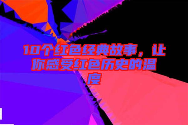 10個紅色經(jīng)典故事，讓你感受紅色歷史的溫度