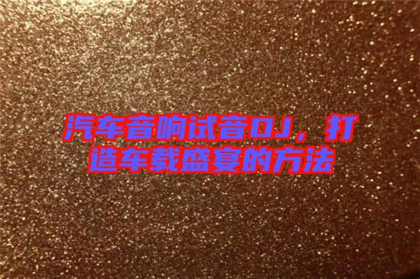 汽車音響試音DJ，打造車載盛宴的方法