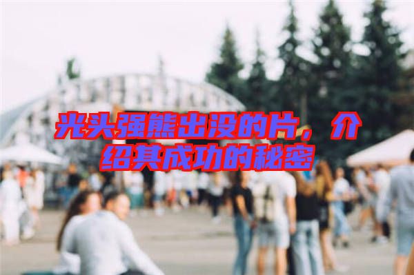 光頭強熊出沒的片，介紹其成功的秘密