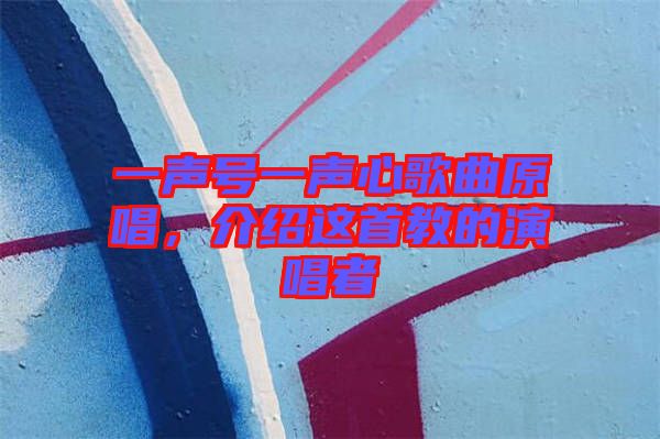 一聲號一聲心歌曲原唱，介紹這首教的演唱者