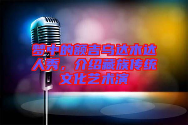 夢(mèng)中的額吉烏達(dá)木達(dá)人秀，介紹藏族傳統(tǒng)文化藝術(shù)演