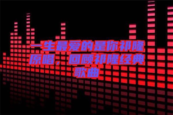一生最愛的是你祁隆原唱，回顧祁隆經典歌曲