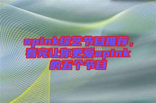 apink綜藝節(jié)目推薦，看完讓你更愛apink的五個節(jié)目