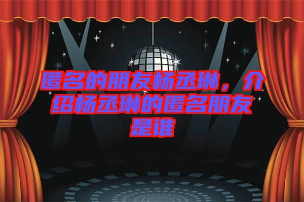 匿名的朋友楊丞琳，介紹楊丞琳的匿名朋友是誰