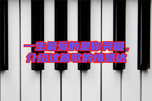 一生最愛的是你哭唱，介紹這首歌的情感達(dá)