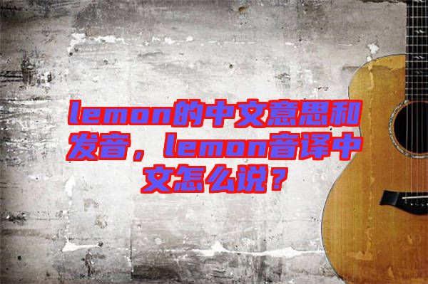 lemon的中文意思和發(fā)音，lemon音譯中文怎么說？