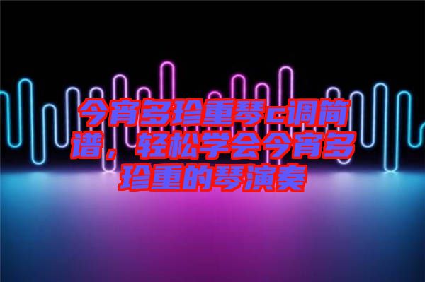 今宵多珍重琴c調(diào)簡(jiǎn)譜，輕松學(xué)會(huì)今宵多珍重的琴演奏