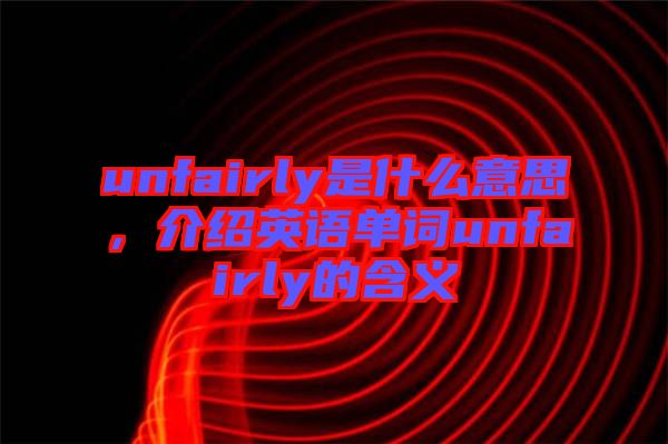 unfairly是什么意思，介紹英語單詞unfairly的含義