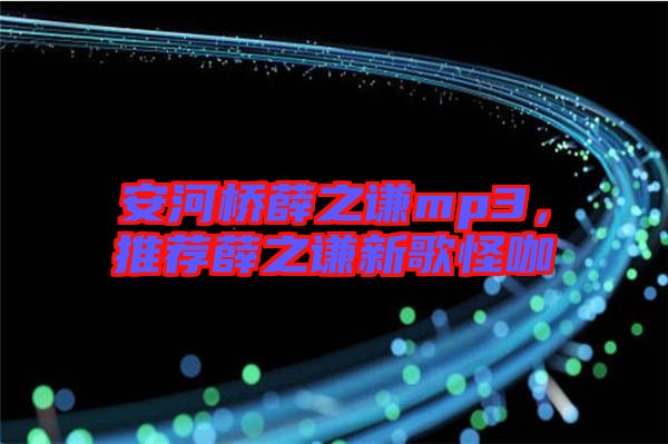 安河橋薛之謙mp3，推薦薛之謙新歌怪咖