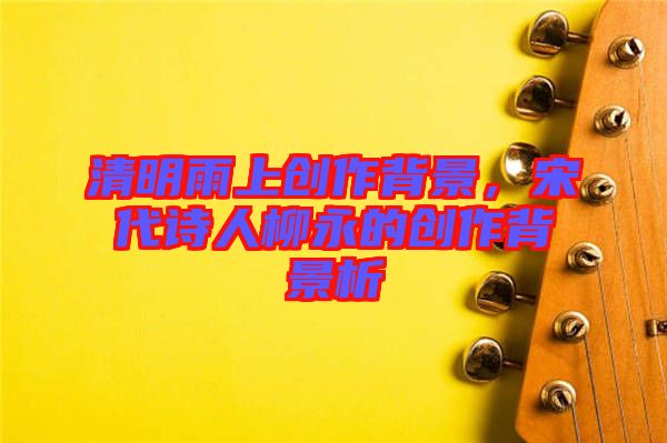 清明雨上創(chuàng)作背景，宋代詩(shī)人柳永的創(chuàng)作背景析