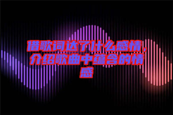 借歌詞達(dá)了什么感情，介紹歌曲中蘊(yùn)含的情感