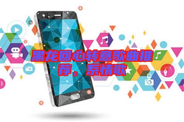 黑龍回心轉(zhuǎn)意歌曲推薦，系情歌