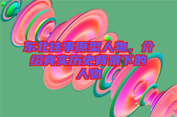 東北往事原型人物，介紹真實(shí)歷史背景下的人物