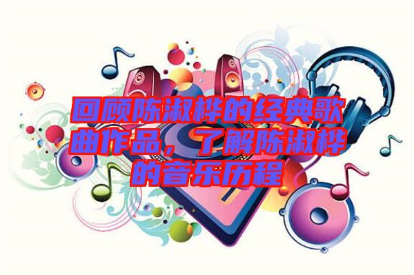 回顧陳淑樺的經(jīng)典歌曲作品，了解陳淑樺的音樂歷程
