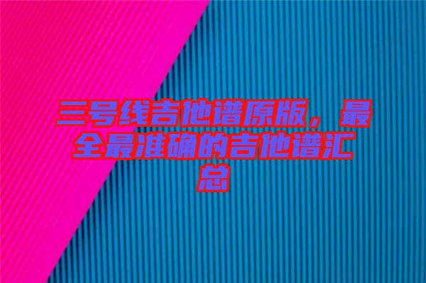 三號線吉他譜原版，最全最準確的吉他譜匯總