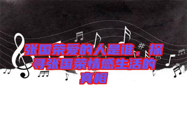 張國榮愛的人是誰，探尋張國榮情感生活的真相