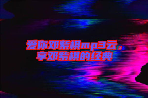 愛你鄧紫棋mp3云，享鄧紫棋的經(jīng)典