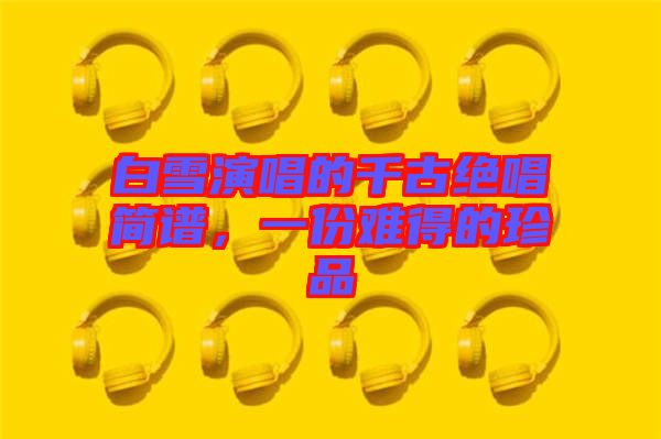 白雪演唱的千古絕唱簡(jiǎn)譜，一份難得的珍品