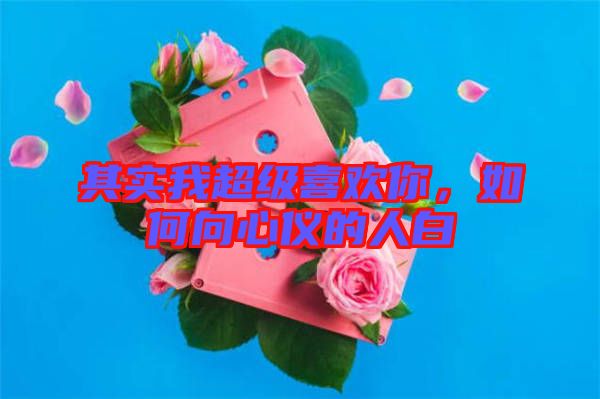 其實(shí)我超級(jí)喜歡你，如何向心儀的人白