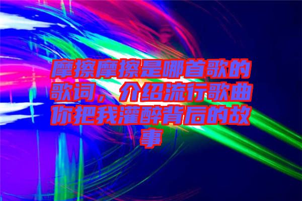 摩擦摩擦是哪首歌的歌詞，介紹流行歌曲你把我灌醉背后的故事