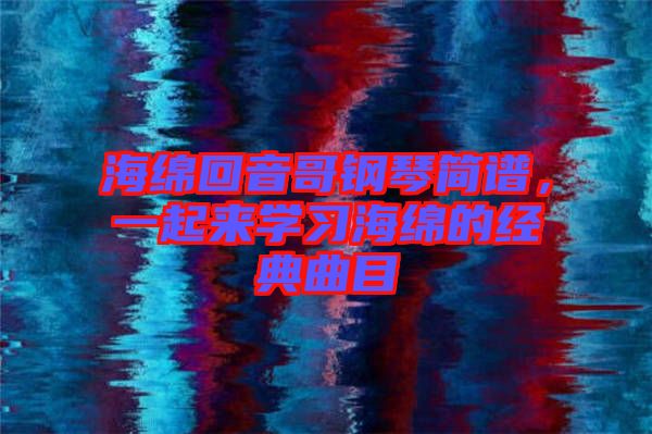 海綿回音哥鋼琴簡譜，一起來學(xué)習(xí)海綿的經(jīng)典曲目