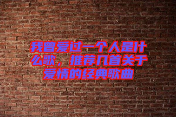 我曾愛過一個人是什么歌，推薦幾首關于愛情的經(jīng)典歌曲