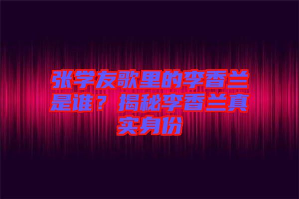 張學(xué)友歌里的李香蘭是誰？揭秘李香蘭真實(shí)身份