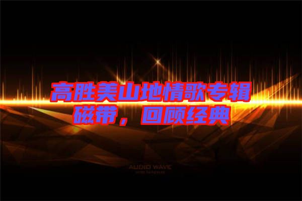 高勝美山地情歌專輯磁帶，回顧經(jīng)典