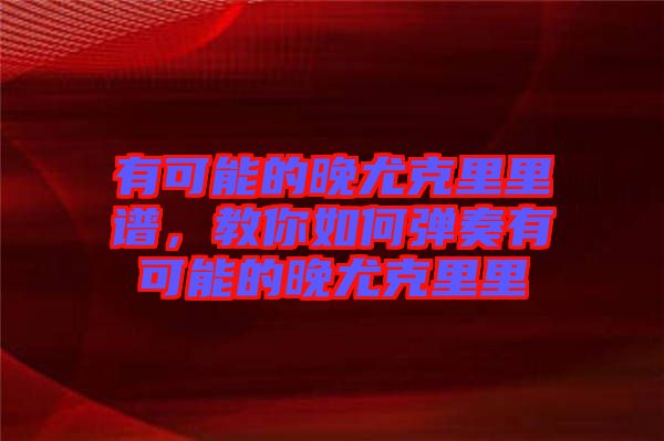 有可能的晚尤克里里譜，教你如何彈奏有可能的晚尤克里里