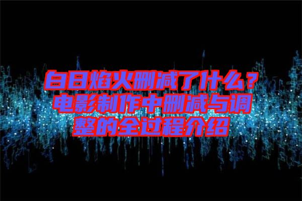 白日焰火刪減了什么？電影制作中刪減與調(diào)整的全過(guò)程介紹