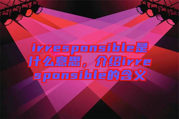 irresponsible是什么意思，介紹irresponsible的含義