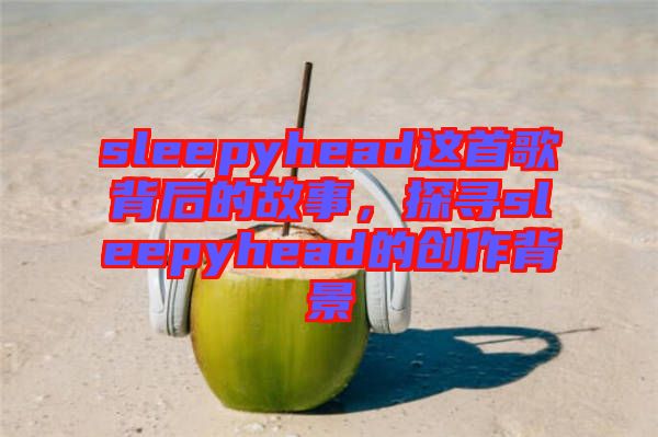 sleepyhead這首歌背后的故事，探尋sleepyhead的創(chuàng)作背景