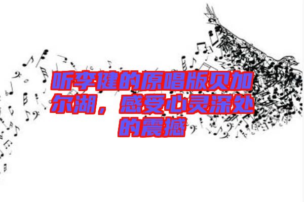 聽李健的原唱版貝加爾湖，感受心靈深處的震撼