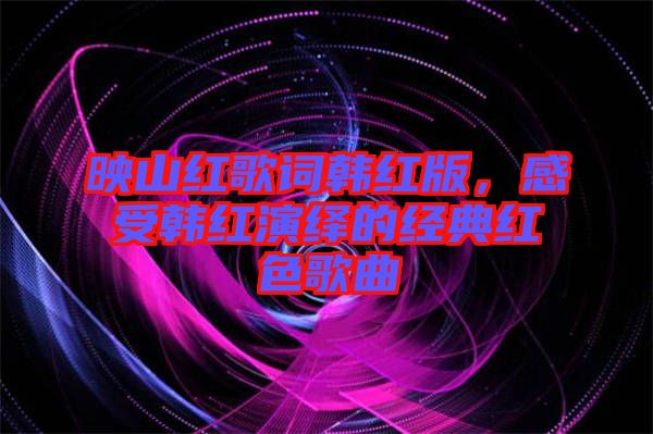 映山紅歌詞韓紅版，感受韓紅演繹的經(jīng)典紅色歌曲