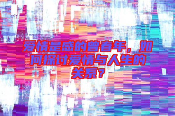 愛情是感的曾春年，如何探討愛情與人生的關系？