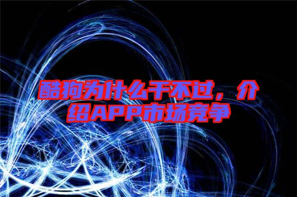 酷狗為什么干不過，介紹APP市場競爭