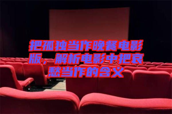 把孤獨當作晚餐電影版，解析電影中把哀愁當作的含義